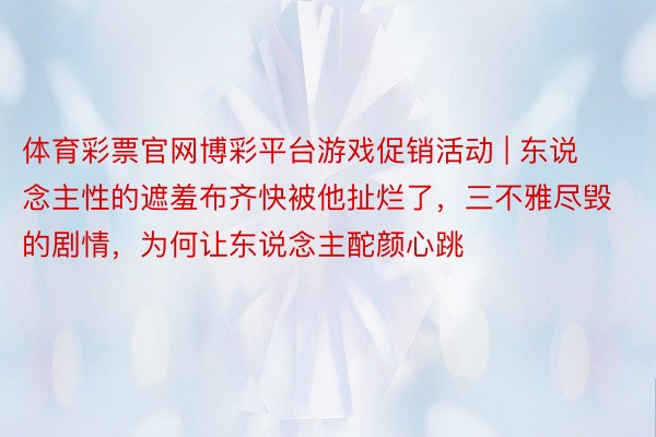 体育彩票官网博彩平台游戏促销活动 | 东说念主性的遮羞布齐快被他扯烂了，三不雅尽毁的剧情，为何让东说念主酡颜心跳