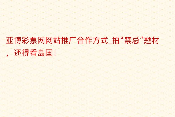 亚博彩票网网站推广合作方式_拍“禁忌”题材，还得看岛国！