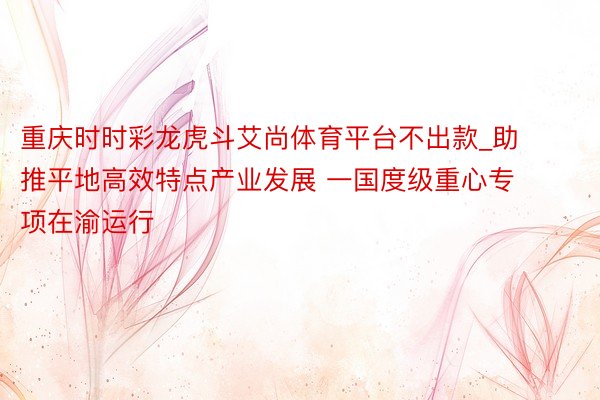 重庆时时彩龙虎斗艾尚体育平台不出款_助推平地高效特点产业发展 一国度级重心专项在渝运行