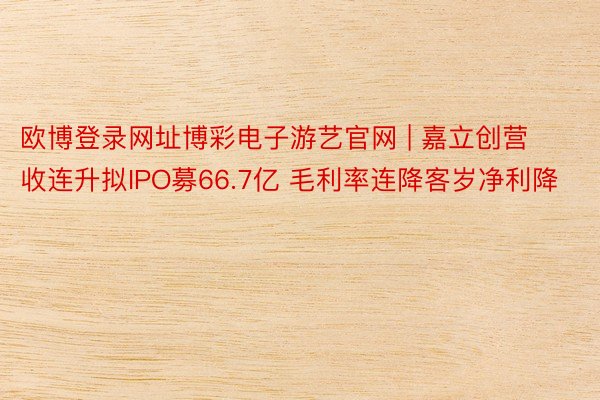 欧博登录网址博彩电子游艺官网 | 嘉立创营收连升拟IPO募66.7亿 毛利率连降客岁净利降