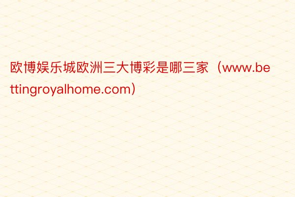 欧博娱乐城欧洲三大博彩是哪三家（www.bettingroyalhome.com）