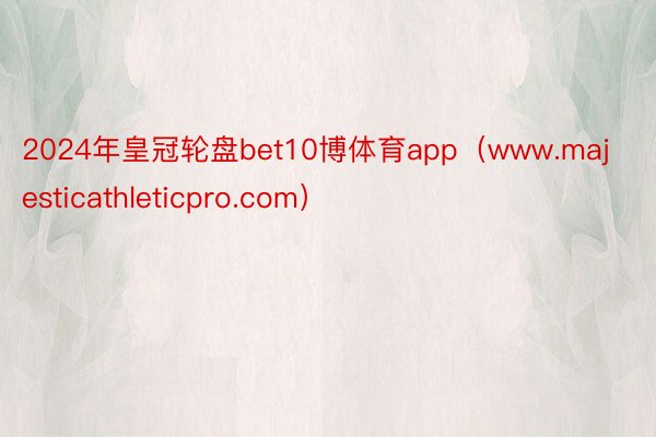 2024年皇冠轮盘bet10博体育app（www.majesticathleticpro.com）