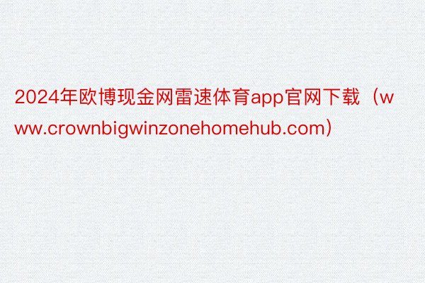 2024年欧博现金网雷速体育app官网下载（www.crownbigwinzonehomehub.com）