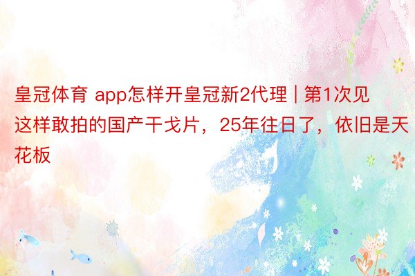 皇冠体育 app怎样开皇冠新2代理 | 第1次见这样敢拍的国产干戈片,25年往日了,依旧是天花板
