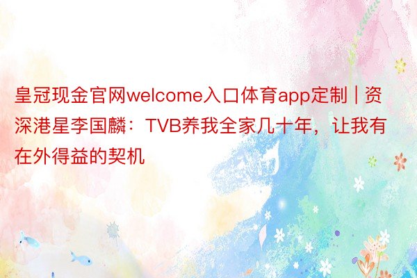 皇冠现金官网welcome入口体育app定制 | 资深港星李国麟：TVB养我全家几十年，让我有在外得益的契机