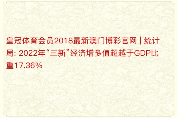 皇冠体育会员2018最新澳门博彩官网 | 统计局: 2022年“三新”经济增多值超越于GDP比重17.36%