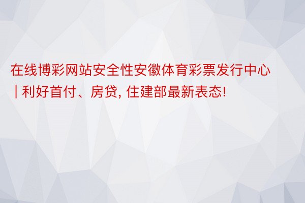 在线博彩网站安全性安徽体育彩票发行中心 | 利好首付、房贷, 住建部最新表态!