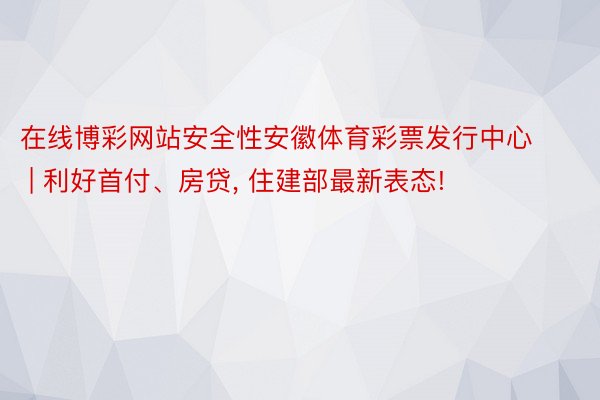 在线博彩网站安全性安徽体育彩票发行中心 | 利好首付、房贷， 住建部最新表态!