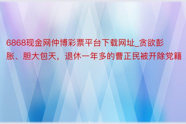 6868现金网仲博彩票平台下载网址_贪欲彭胀、胆大包天，退休一年多的曹正民被开除党籍