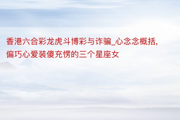香港六合彩龙虎斗博彩与诈骗_心念念概括, 偏巧心爱装傻充愣的三个星座女