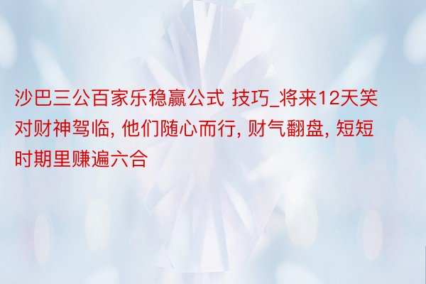 沙巴三公百家乐稳赢公式 技巧_将来12天笑对财神驾临， 他们随心而行， 财气翻盘， 短短时期里赚遍六合