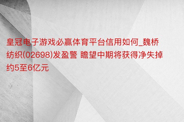 皇冠电子游戏必赢体育平台信用如何_魏桥纺织(02698)发盈警 瞻望中期将获得净失掉约5至6亿元