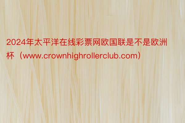 2024年太平洋在线彩票网欧国联是不是欧洲杯（www.crownhighrollerclub.com）