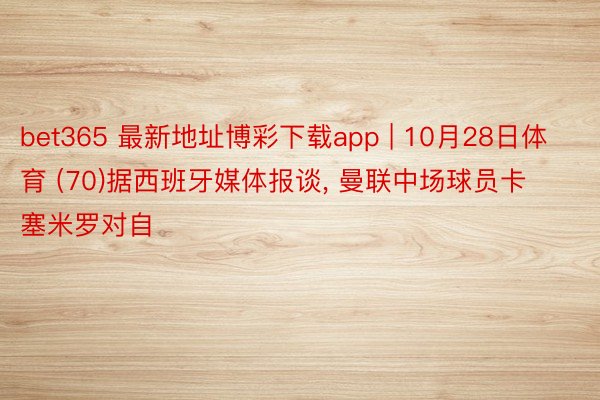 bet365 最新地址博彩下载app | 10月28日体育 (70)据西班牙媒体报谈, 曼联中场球员卡塞米罗对自