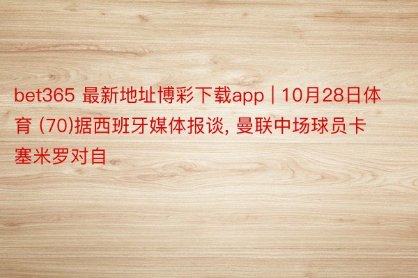 bet365 最新地址博彩下载app | 10月28日体育 (70)据西班牙媒体报谈， 曼联中场球员卡塞米罗对自