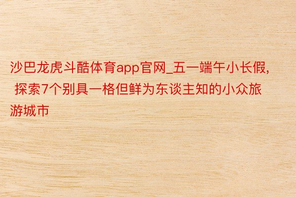 沙巴龙虎斗酷体育app官网_五一端午小长假, 探索7个别具一格但鲜为东谈主知的小众旅游城市