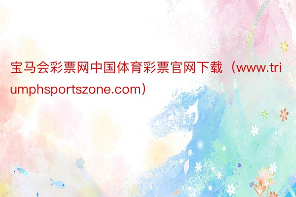 宝马会彩票网中国体育彩票官网下载（www.triumphsportszone.com）