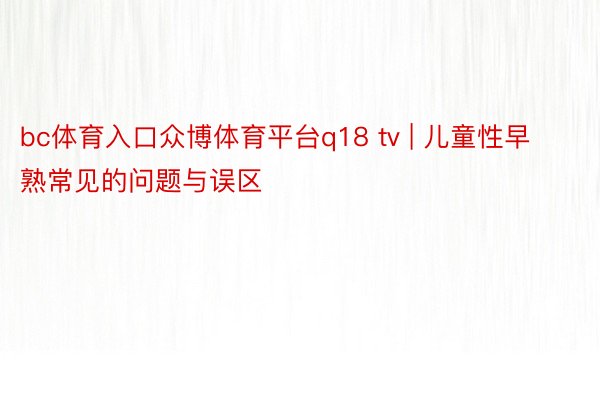 bc体育入口众博体育平台q18 tv | 儿童性早熟常见的问题与误区