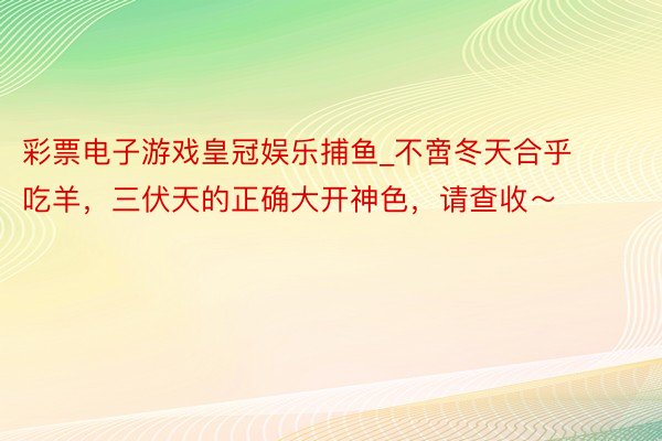 彩票电子游戏皇冠娱乐捕鱼_不啻冬天合乎吃羊，三伏天的正确大开神色，请查收～