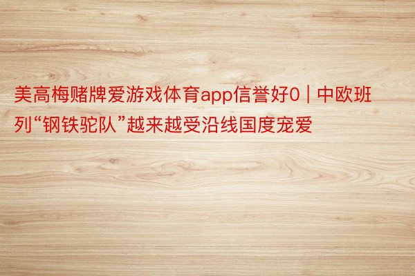 美高梅赌牌爱游戏体育app信誉好0 | 中欧班列“钢铁驼队”越来越受沿线国度宠爱