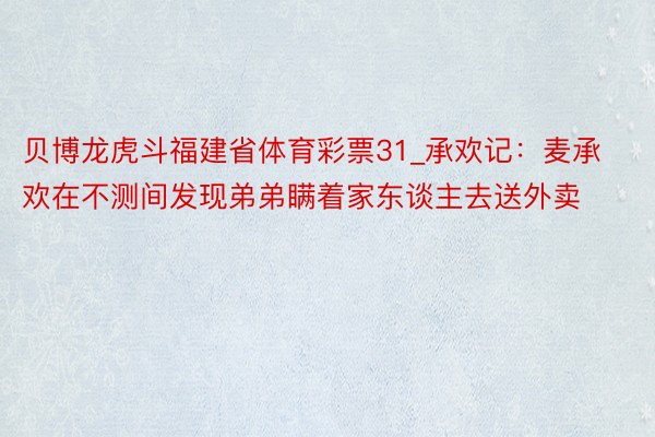 贝博龙虎斗福建省体育彩票31_承欢记：麦承欢在不测间发现弟弟瞒着家东谈主去送外卖