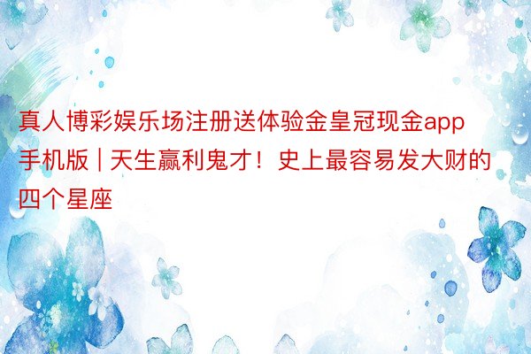 真人博彩娱乐场注册送体验金皇冠现金app手机版 | 天生赢利鬼才！史上最容易发大财的四个星座