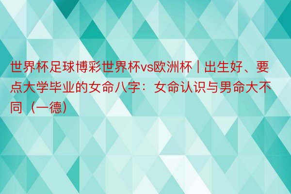 世界杯足球博彩世界杯vs欧洲杯 | 出生好、要点大学毕业的女命八字：女命认识与男命大不同（一德）