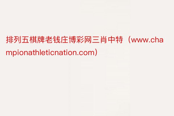 排列五棋牌老钱庄博彩网三肖中特（www.championathleticnation.com）
