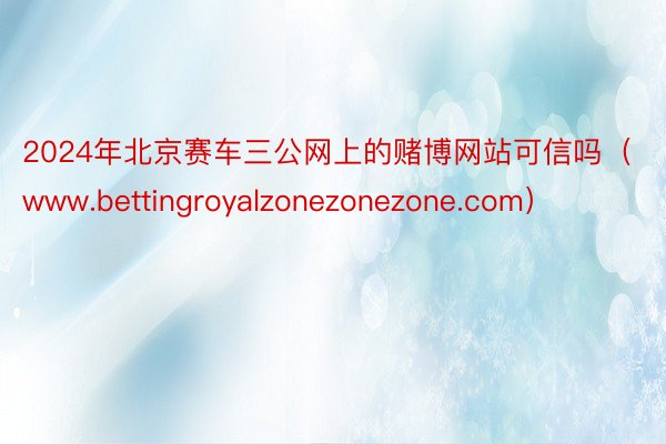 2024年北京赛车三公网上的赌博网站可信吗（www.bettingroyalzonezonezone.com）