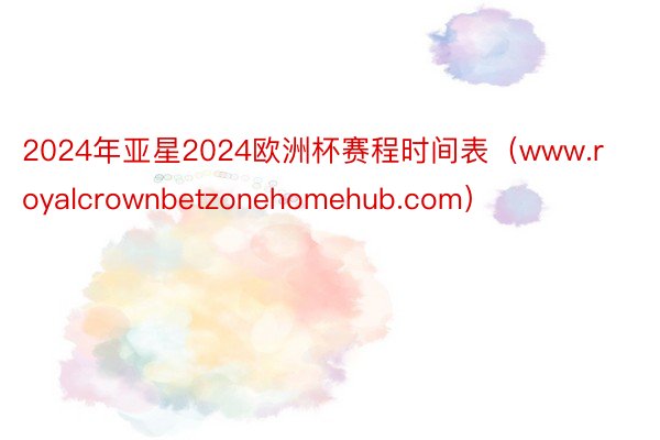 2024年亚星2024欧洲杯赛程时间表（www.royalcrownbetzonehomehub.com）