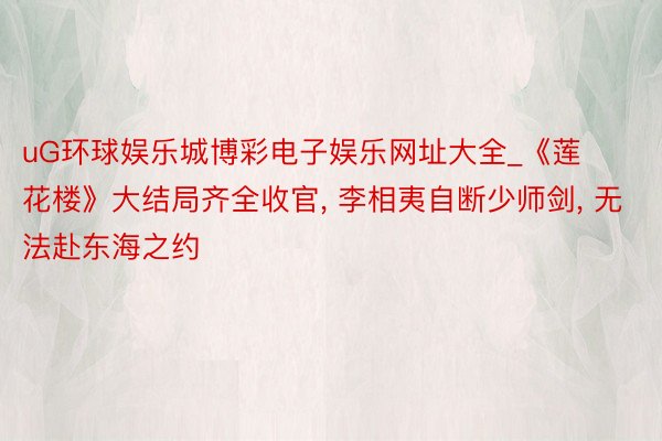 uG环球娱乐城博彩电子娱乐网址大全_《莲花楼》大结局齐全收官, 李相夷自断少师剑, 无法赴东海之约