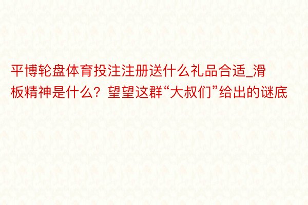 平博轮盘体育投注注册送什么礼品合适_滑板精神是什么？望望这群“大叔们”给出的谜底