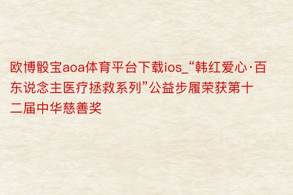 欧博骰宝aoa体育平台下载ios_“韩红爱心·百东说念主医疗拯救系列”公益步履荣获第十二届中华慈善奖