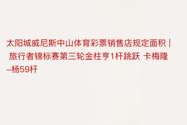 太阳城威尼斯中山体育彩票销售店规定面积 | 旅行者锦标赛第三轮金柱亨1杆跳跃 卡梅隆-杨59杆