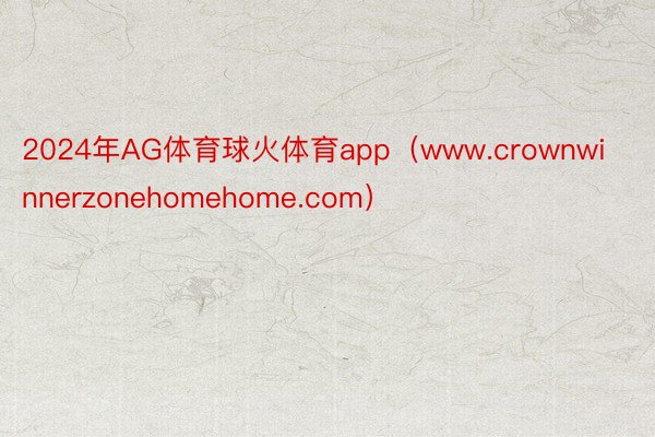 2024年AG体育球火体育app（www.crownwinnerzonehomehome.com）