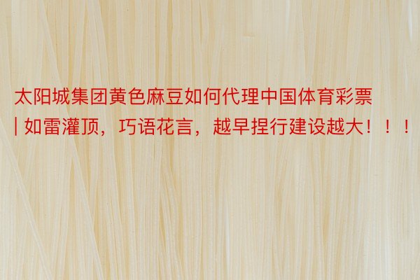 太阳城集团黄色麻豆如何代理中国体育彩票 | 如雷灌顶,巧语花言,越早捏行建设越大!!!