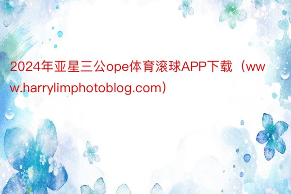 2024年亚星三公ope体育滚球APP下载（www.harrylimphotoblog.com）