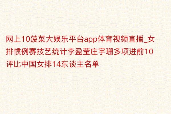 网上10菠菜大娱乐平台app体育视频直播_女排惯例赛技艺统计李盈莹庄宇珊多项进前10评比中国女排14东谈主名单