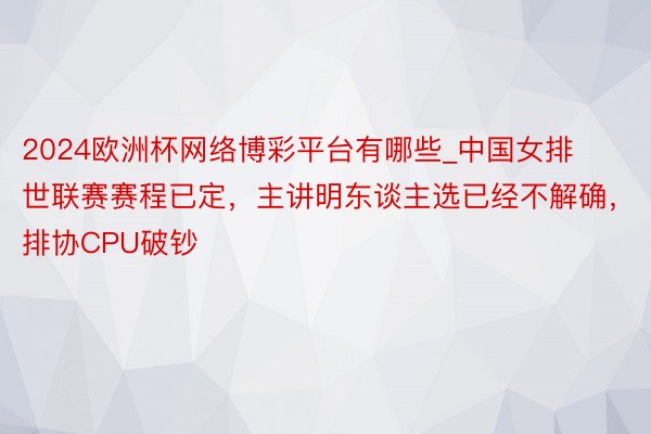 2024欧洲杯网络博彩平台有哪些_中国女排世联赛赛程已定，主讲明东谈主选已经不解确，排协CPU破钞