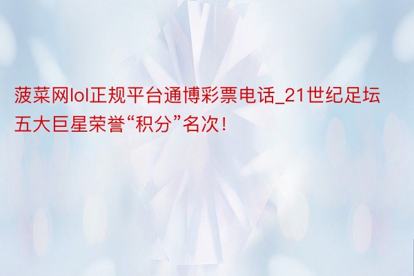 菠菜网lol正规平台通博彩票电话_21世纪足坛五大巨星荣誉“积分”名次！