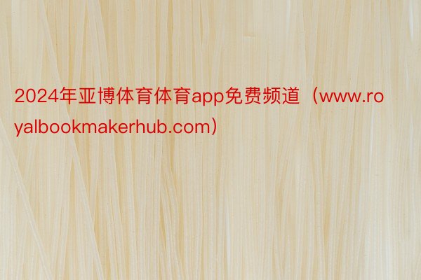 2024年亚博体育体育app免费频道（www.royalbookmakerhub.com）