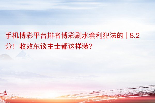 手机博彩平台排名博彩刷水套利犯法的 | 8.2分！收效东谈主士都这样装？