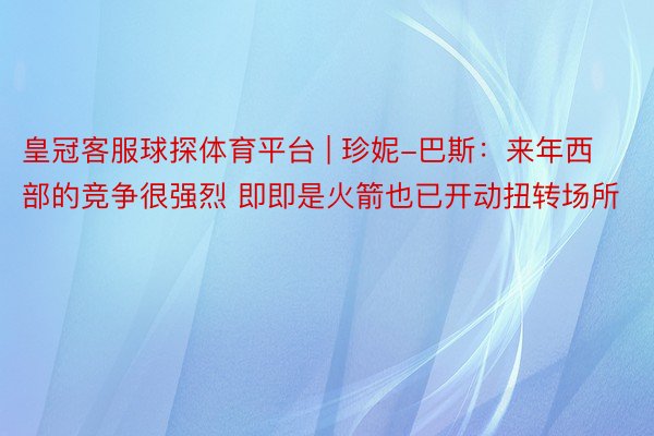 皇冠客服球探体育平台 | 珍妮-巴斯：来年西部的竞争很强烈 即即是火箭也已开动扭转场所