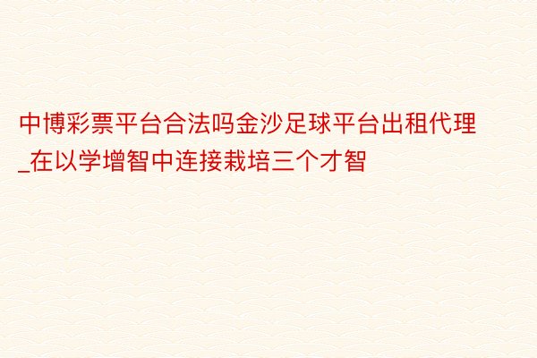 中博彩票平台合法吗金沙足球平台出租代理_在以学增智中连接栽培三个才智