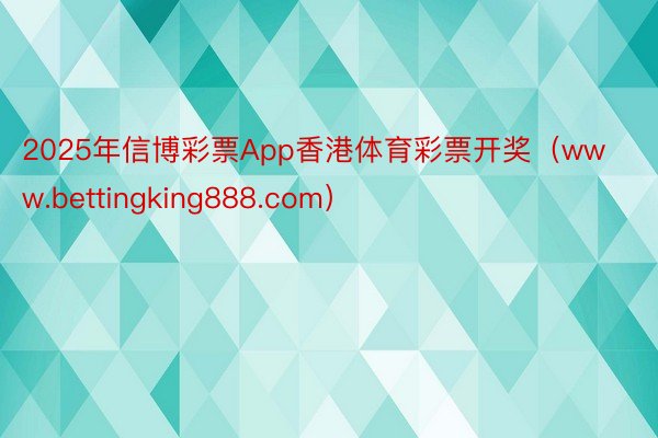 2025年信博彩票App香港体育彩票开奖（www.bettingking888.com）