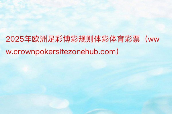 2025年欧洲足彩博彩规则体彩体育彩票（www.crownpokersitezonehub.com）