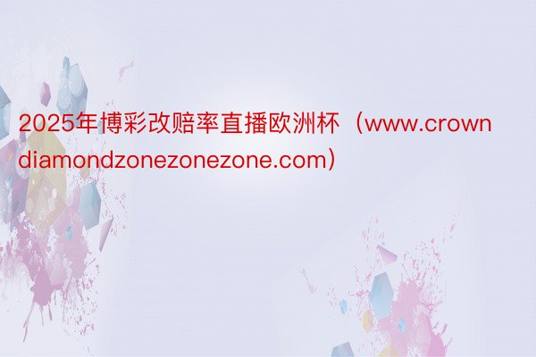 2025年博彩改赔率直播欧洲杯（www.crowndiamondzonezonezone.com）