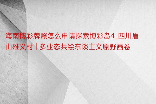 海南博彩牌照怎么申请探索博彩岛4_四川眉山雄义村 | 多业态共绘东谈主文原野画卷