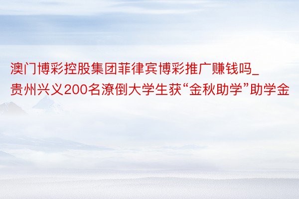 澳门博彩控股集团菲律宾博彩推广赚钱吗_贵州兴义200名潦倒大学生获“金秋助学”助学金
