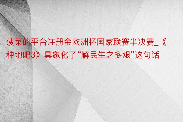 菠菜的平台注册金欧洲杯国家联赛半决赛_《种地吧3》具象化了“解民生之多艰”这句话